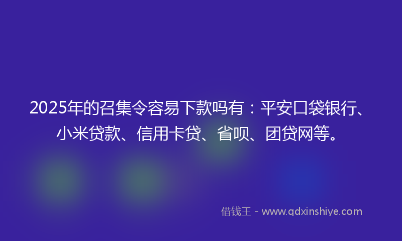 2025年的召集令容易下款吗有：平安口袋银行、小米贷款、信用卡贷、省呗、团贷网等。