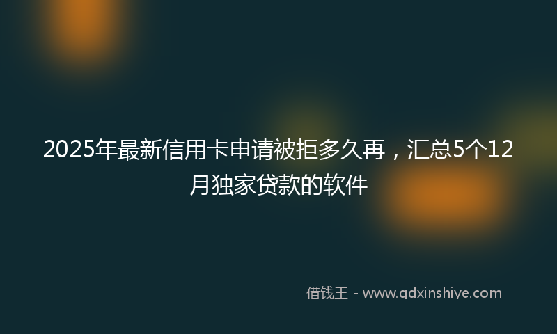 2025年最新信用卡申请被拒多久再，汇总5个12月独家贷款的软件