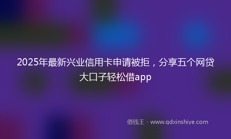 2025年最新兴业信用卡申请被拒，分享五个网贷大口子轻松借app