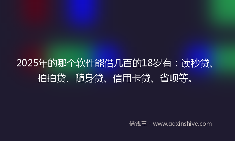 2025年的哪个软件能借几百的18岁有：读秒贷、拍拍贷、随身贷、信用卡贷、省呗等。