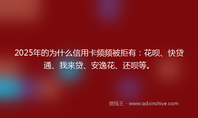 2025年的为什么信用卡频频被拒有：花呗、快贷通、我来贷、安逸花、还呗等。