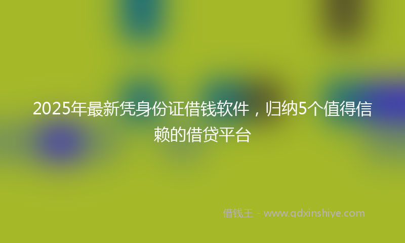 2025年最新凭身份证借钱软件，归纳5个值得信赖的借贷平台