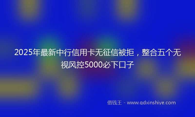 2025年最新中行信用卡无征信被拒，整合五个无视风控5000必下口子