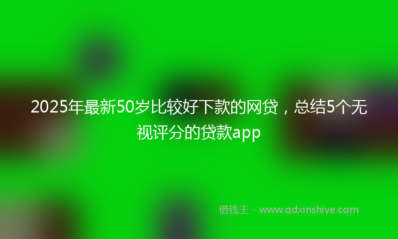 2025年最新50岁比较好下款的网贷，总结5个无视评分的贷款app