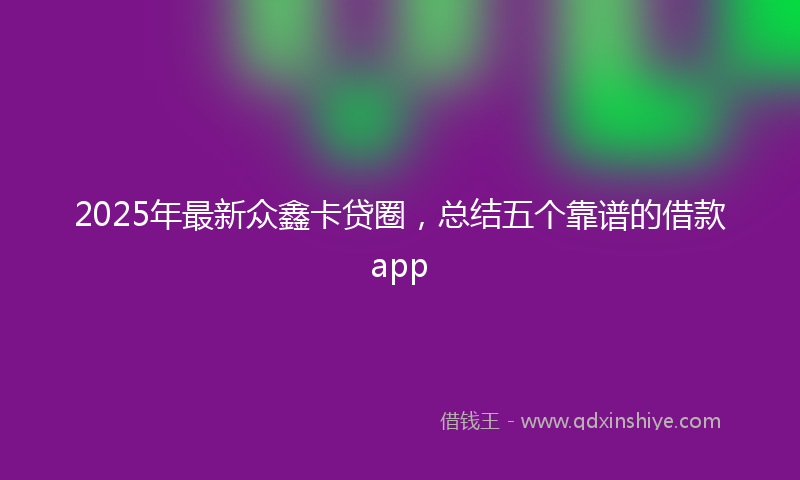 2025年最新众鑫卡贷圈，总结五个靠谱的借款app