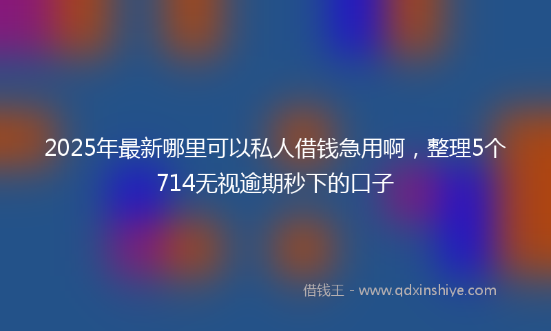 2025年最新哪里可以私人借钱急用啊，整理5个714无视逾期秒下的口子