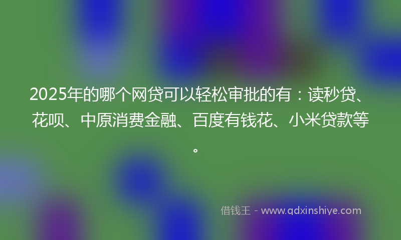 2025年的哪个网贷可以轻松审批的有：读秒贷、花呗、中原消费金融、百度有钱花、小米贷款等。