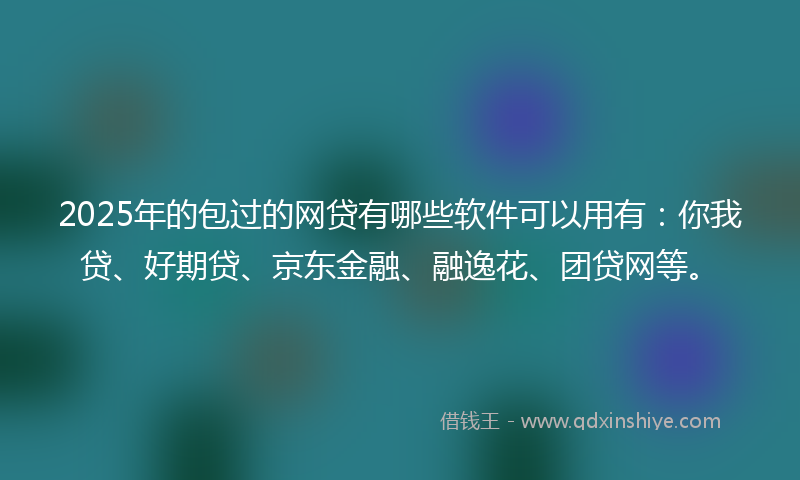2025年的包过的网贷有哪些软件可以用有：你我贷、好期贷、京东金融、融逸花、团贷网等。