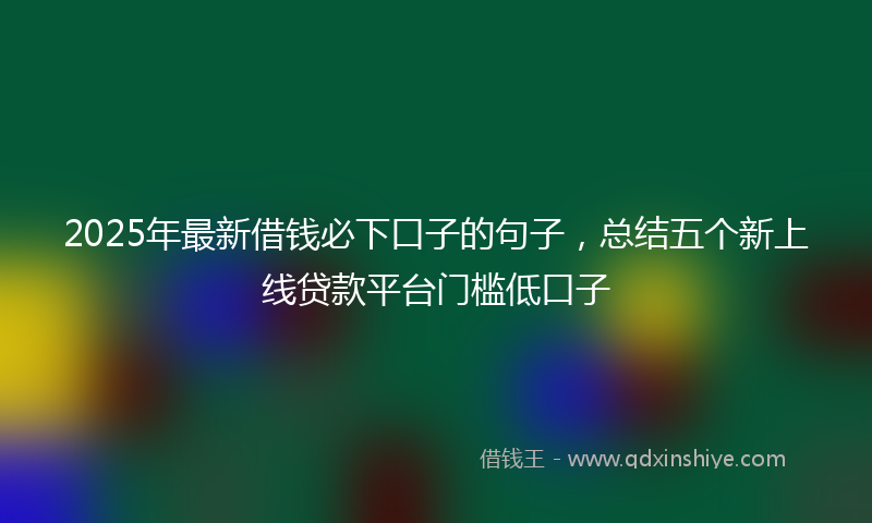 2025年最新借钱必下口子的句子，总结五个新上线贷款平台门槛低口子