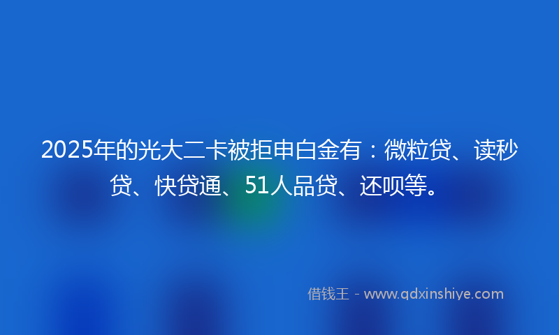 2025年的光大二卡被拒申白金有：微粒贷、读秒贷、快贷通、51人品贷、还呗等。