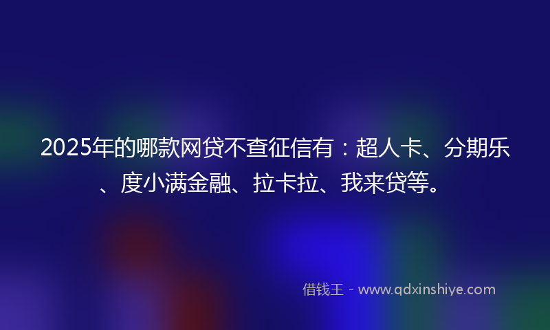 2025年的哪款网贷不查征信有：超人卡、分期乐、度小满金融、拉卡拉、我来贷等。