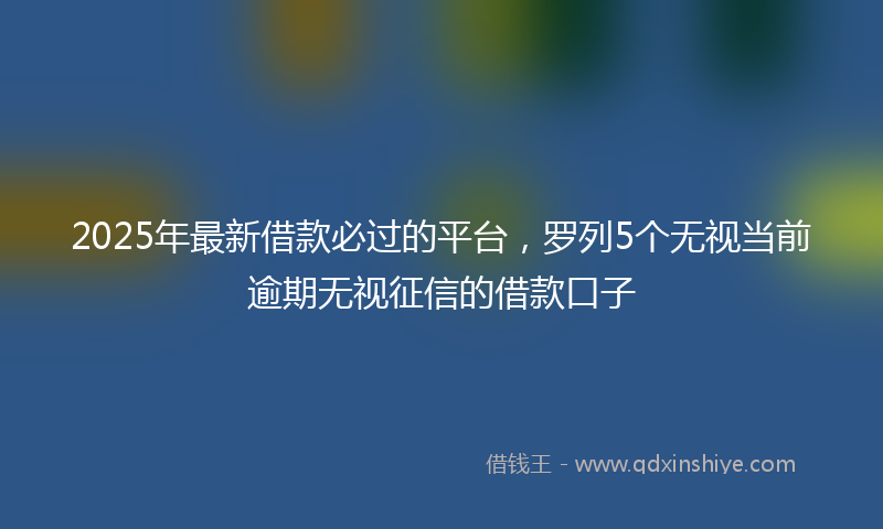 2025年最新借款必过的平台，罗列5个无视当前逾期无视征信的借款口子
