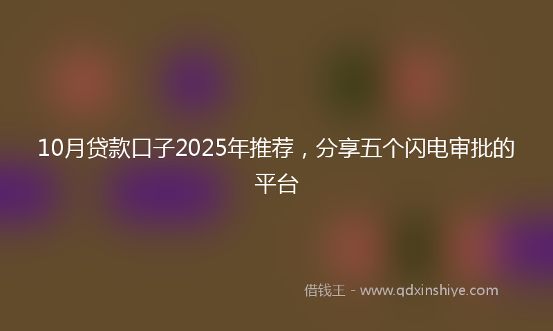 10月贷款口子2025年推荐，分享五个闪电审批的平台