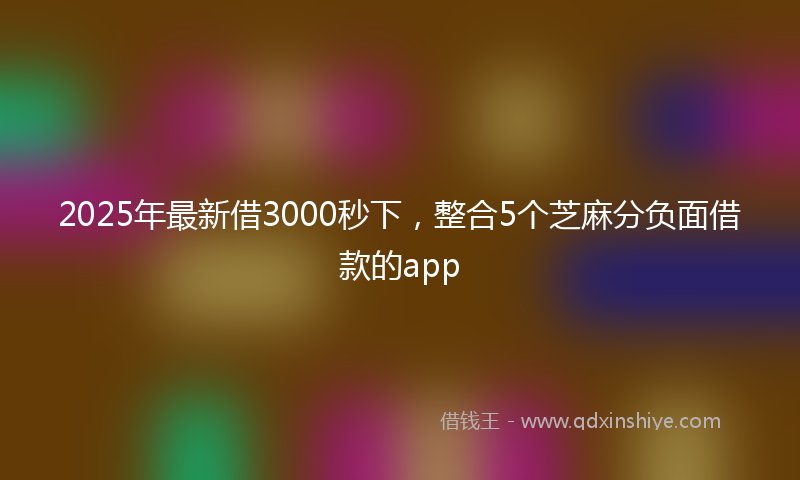 2025年最新借3000秒下，整合5个芝麻分负面借款的app