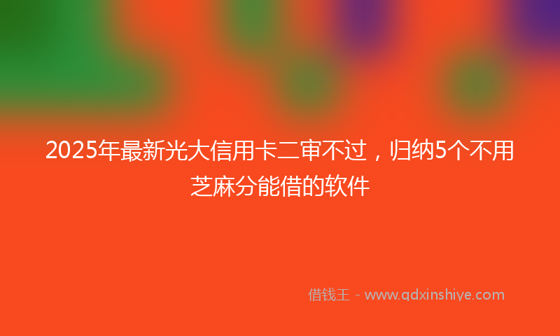 2025年最新光大信用卡二审不过，归纳5个不用芝麻分能借的软件