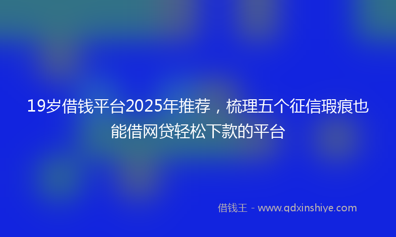 19岁借钱平台2025年推荐，梳理五个征信瑕疵也能借网贷轻松下款的平台