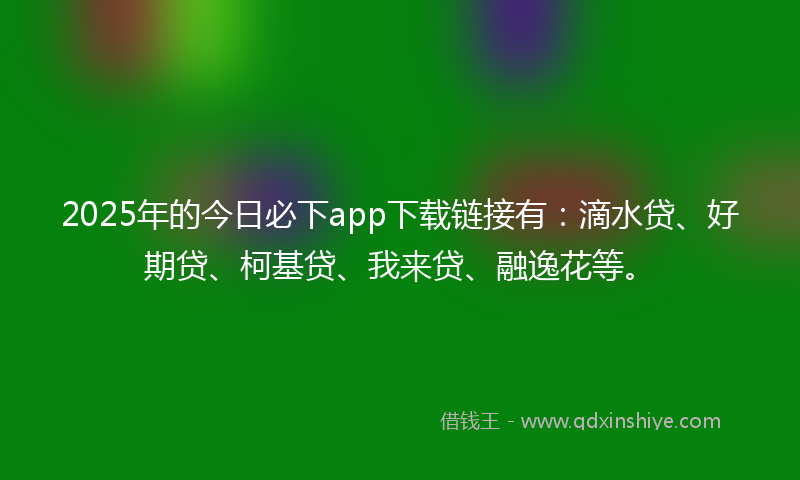 2025年的今日必下app下载链接有：滴水贷、好期贷、柯基贷、我来贷、融逸花等。