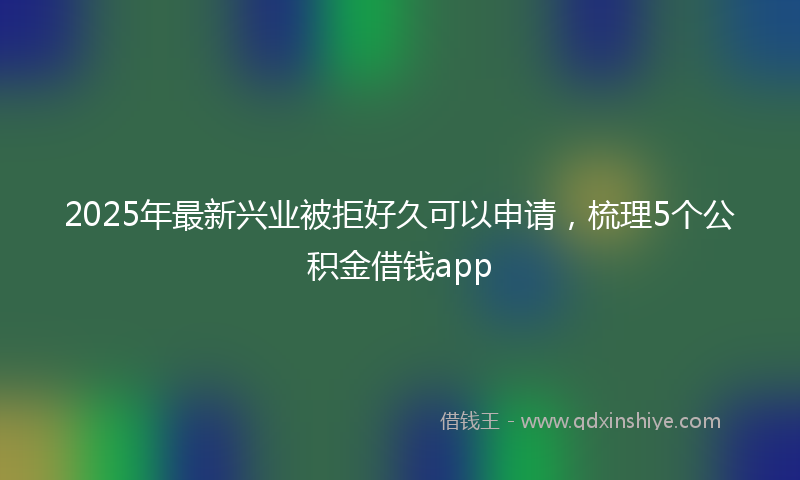 2025年最新兴业被拒好久可以申请，梳理5个公积金借钱app