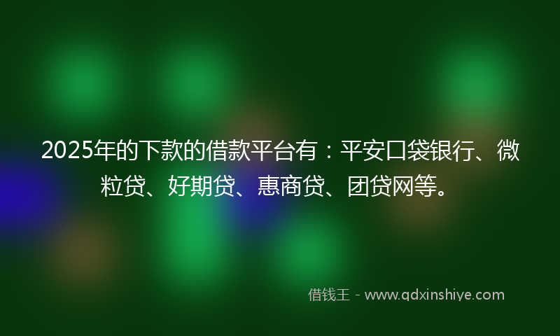 2025年的下款的借款平台有：平安口袋银行、微粒贷、好期贷、惠商贷、团贷网等。