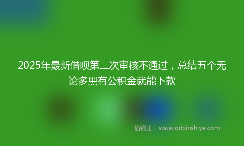 2025年最新借呗第二次审核不通过，总结五个无论多黑有公积金就能下款