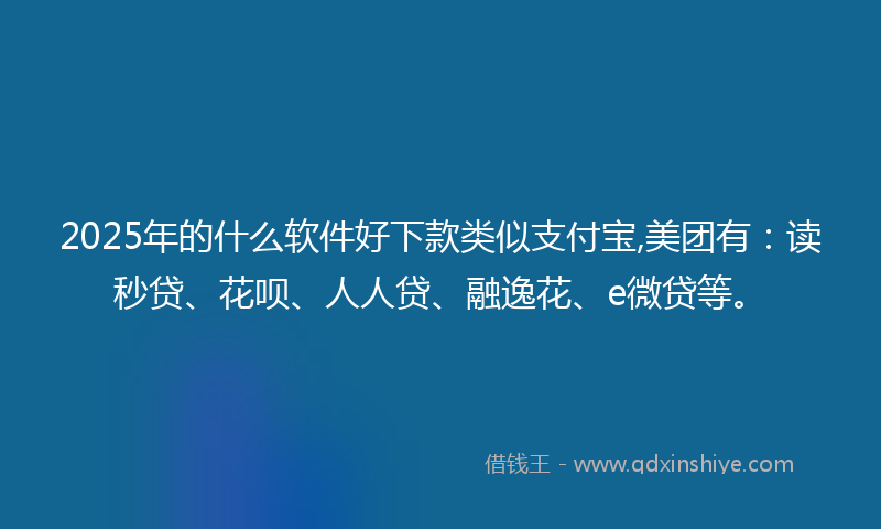 2025年的什么软件好下款类似支付宝,美团有：读秒贷、花呗、人人贷、融逸花、e微贷等。