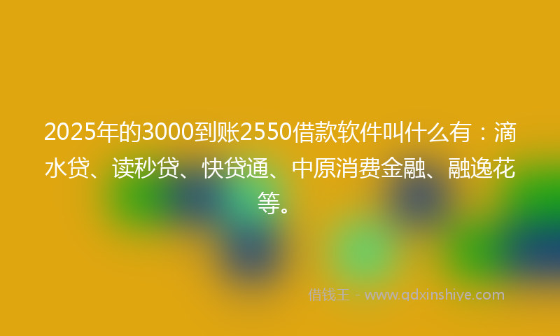 2025年的3000到账2550借款软件叫什么有：滴水贷、读秒贷、快贷通、中原消费金融、融逸花等。