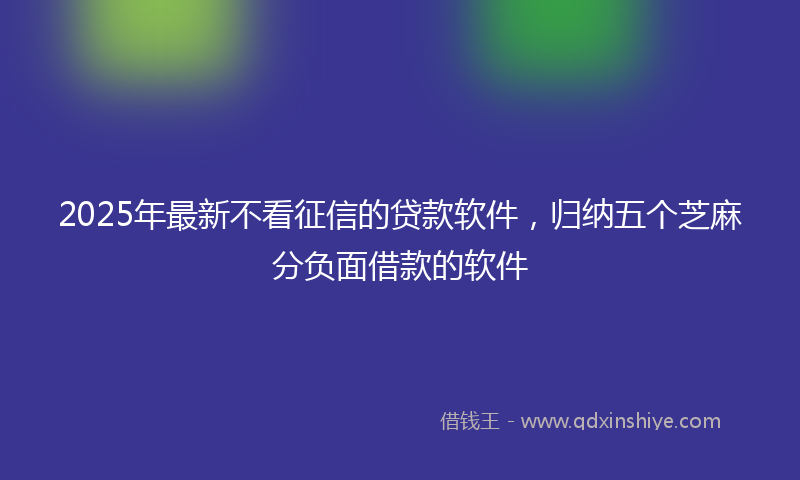 2025年最新不看征信的贷款软件，归纳五个芝麻分负面借款的软件