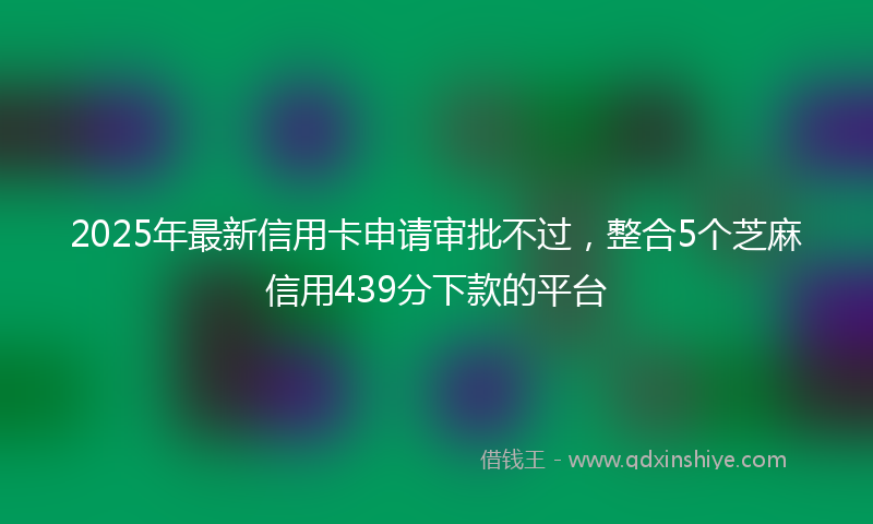2025年最新信用卡申请审批不过，整合5个芝麻信用439分下款的平台