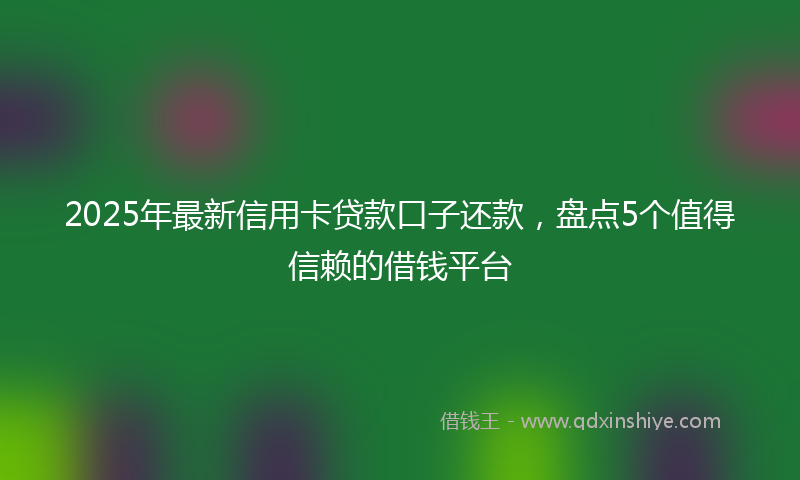 2025年最新信用卡贷款口子还款，盘点5个值得信赖的借钱平台