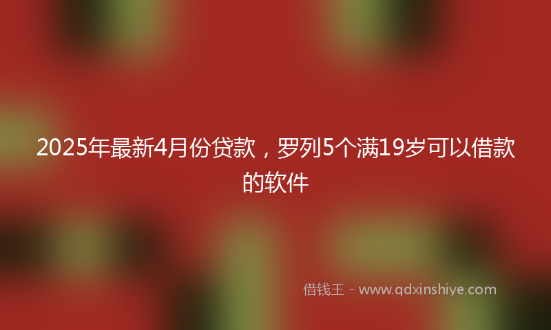 2025年最新4月份贷款，罗列5个满19岁可以借款的软件