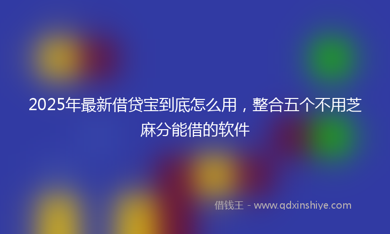 2025年最新借贷宝到底怎么用，整合五个不用芝麻分能借的软件