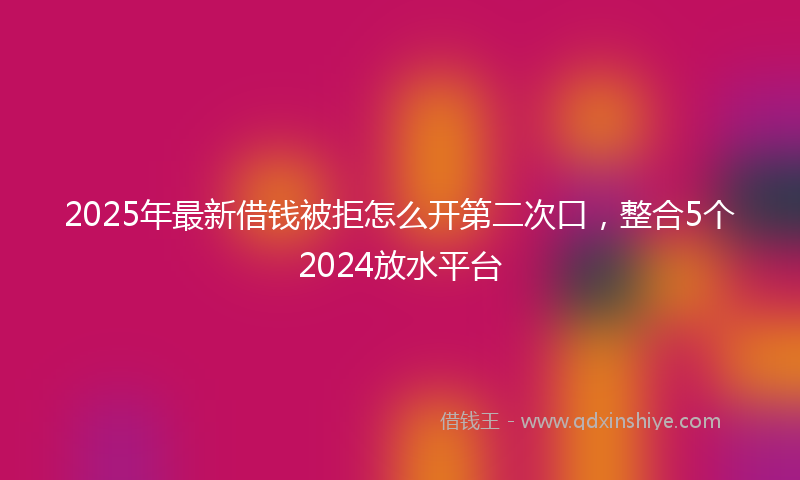 2025年最新借钱被拒怎么开第二次口，整合5个2024放水平台