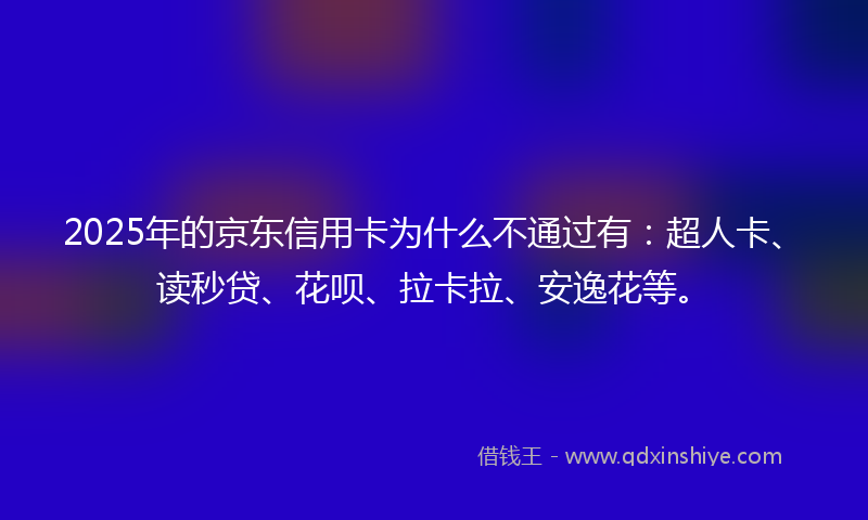 2025年的京东信用卡为什么不通过有：超人卡、读秒贷、花呗、拉卡拉、安逸花等。