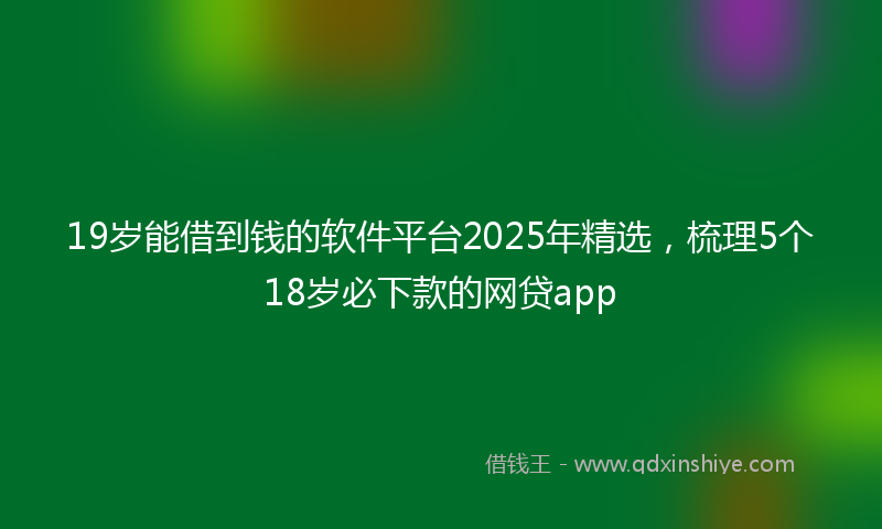 19岁能借到钱的软件平台2025年精选，梳理5个18岁必下款的网贷app
