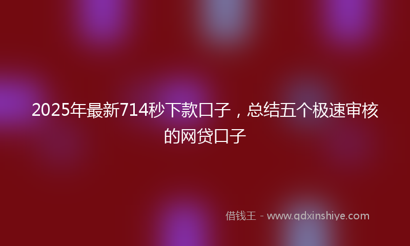 2025年最新714秒下款口子，总结五个极速审核的网贷口子