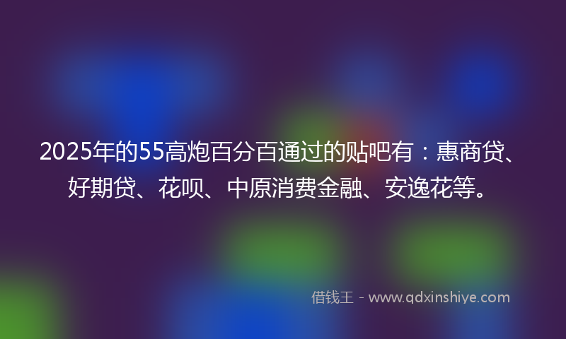 2025年的55高炮百分百通过的贴吧有：惠商贷、好期贷、花呗、中原消费金融、安逸花等。