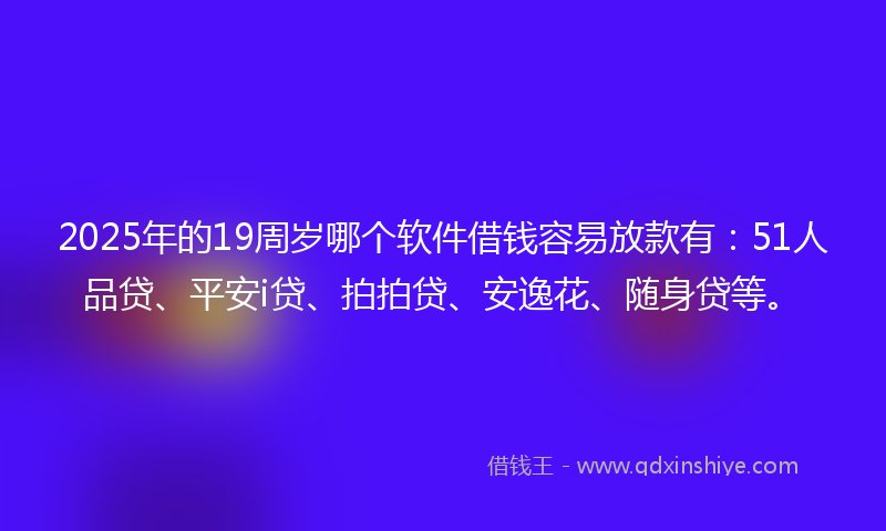 2025年的19周岁哪个软件借钱容易放款有：51人品贷、平安i贷、拍拍贷、安逸花、随身贷等。