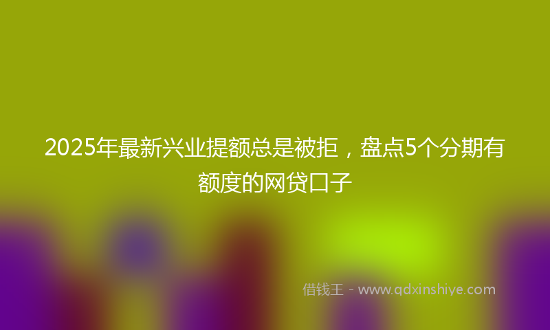 2025年最新兴业提额总是被拒，盘点5个分期有额度的网贷口子