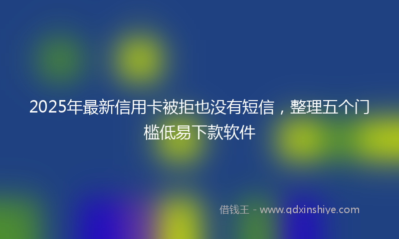 2025年最新信用卡被拒也没有短信，整理五个门槛低易下款软件