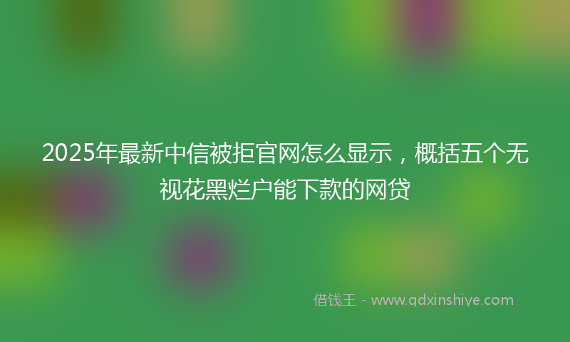 2025年最新中信被拒官网怎么显示，概括五个无视花黑烂户能下款的网贷