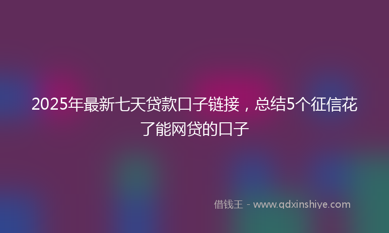 2025年最新七天贷款口子链接，总结5个征信花了能网贷的口子