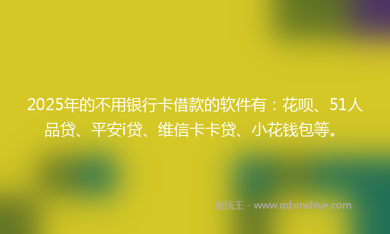 2025年的不用银行卡借款的软件有：花呗、51人品贷、平安i贷、维信卡卡贷、小花钱包等。