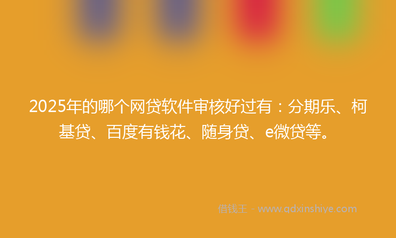 2025年的哪个网贷软件审核好过有：分期乐、柯基贷、百度有钱花、随身贷、e微贷等。