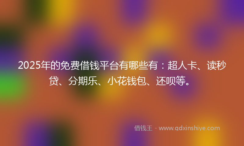 2025年的免费借钱平台有哪些有：超人卡、读秒贷、分期乐、小花钱包、还呗等。