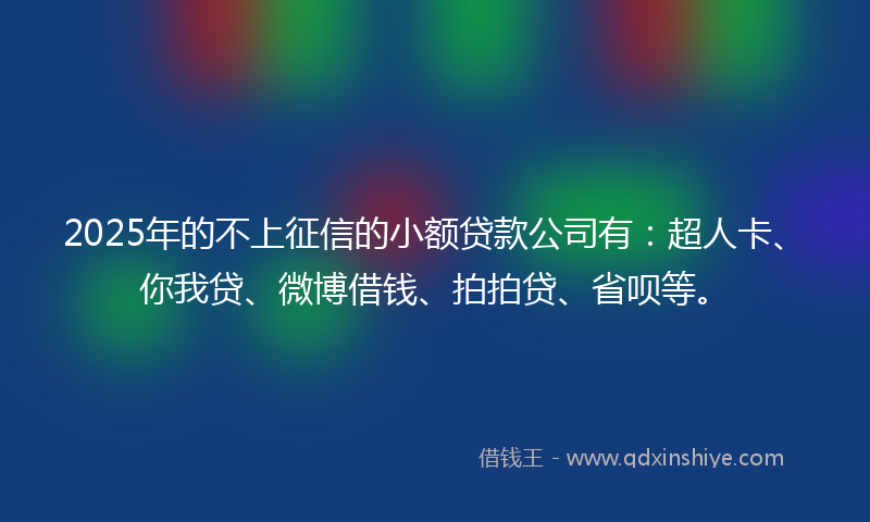 2025年的不上征信的小额贷款公司有：超人卡、你我贷、微博借钱、拍拍贷、省呗等。