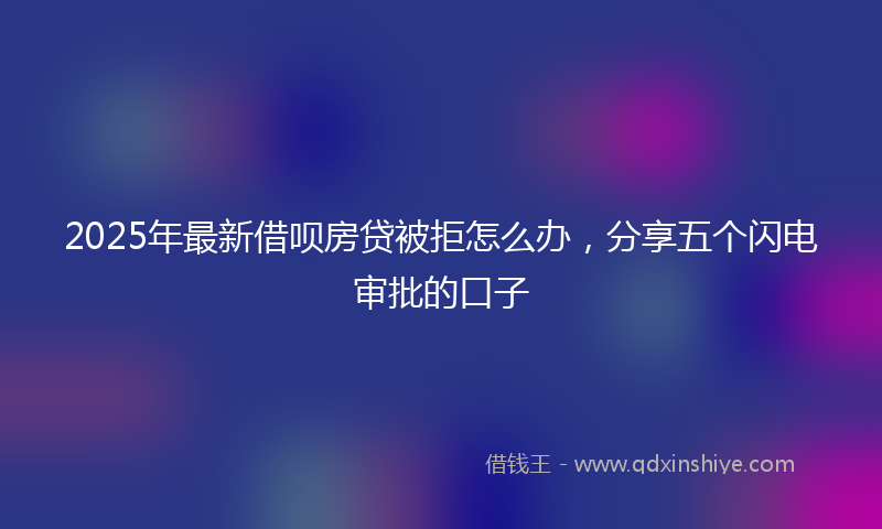 2025年最新借呗房贷被拒怎么办，分享五个闪电审批的口子