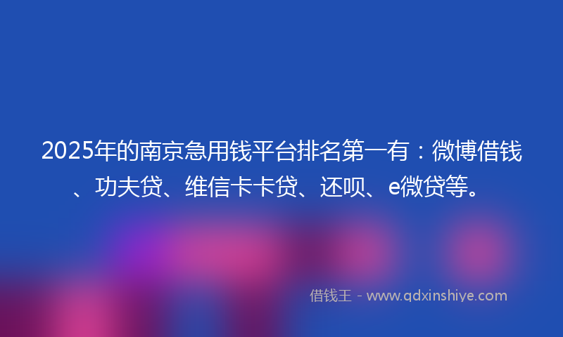 2025年的南京急用钱平台排名第一有：微博借钱、功夫贷、维信卡卡贷、还呗、e微贷等。