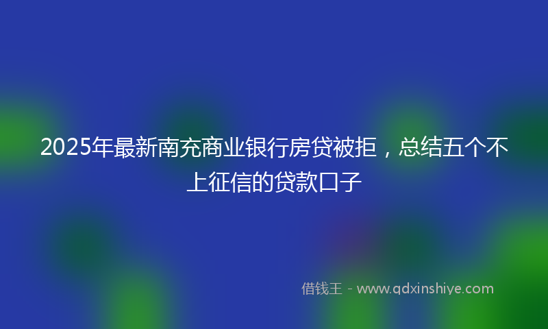 2025年最新南充商业银行房贷被拒，总结五个不上征信的贷款口子
