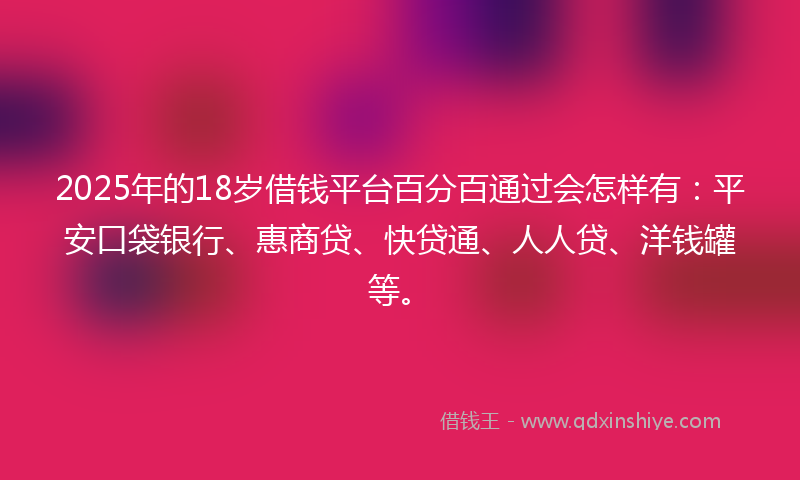 2025年的18岁借钱平台百分百通过会怎样有：平安口袋银行、惠商贷、快贷通、人人贷、洋钱罐等。