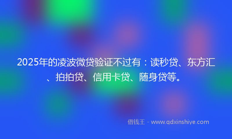 2025年的凌波微贷验证不过有：读秒贷、东方汇、拍拍贷、信用卡贷、随身贷等。